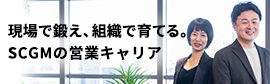 現場で鍛え、組織で育てる。SCGMの営業キャリア